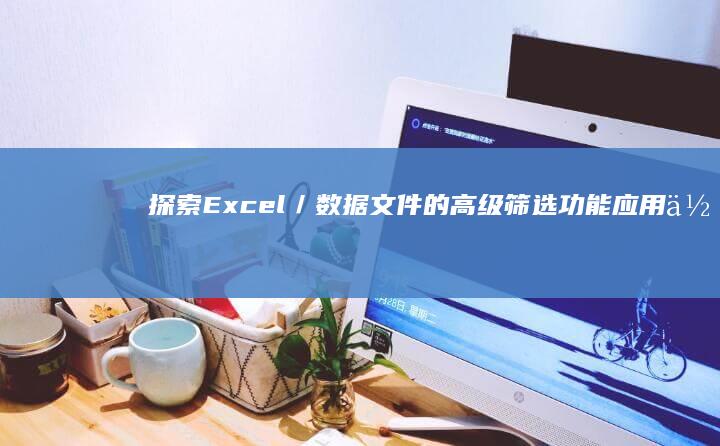 探索Excel／数据文件的高级筛选功能应用位置及技巧