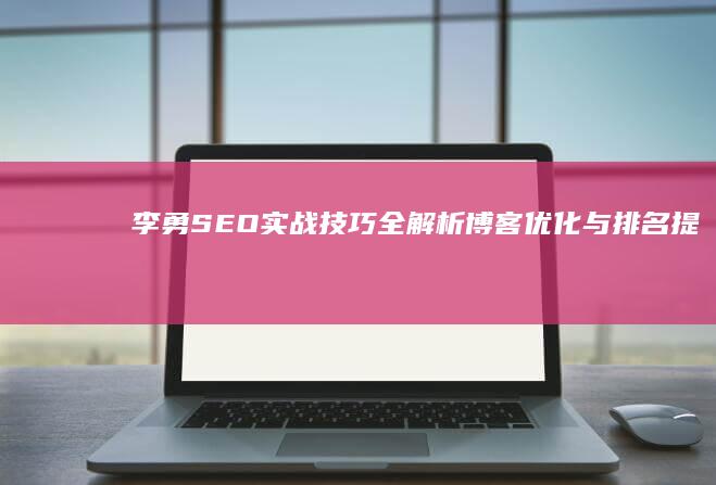 李勇SEO实战技巧全解析：博客优化与排名提升秘籍