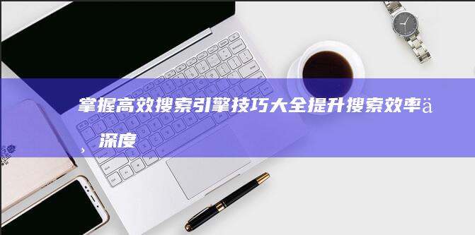 掌握高效搜索引擎技巧大全：提升搜索效率与深度获取信息